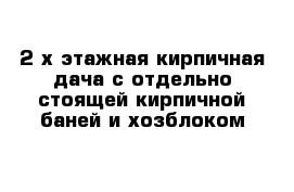 2-х этажная кирпичная дача с отдельно-стоящей кирпичной баней и хозблоком 